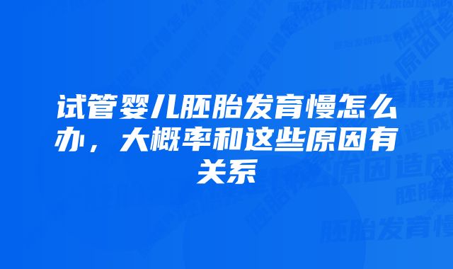 试管婴儿胚胎发育慢怎么办，大概率和这些原因有关系