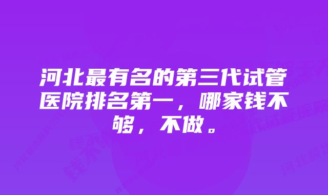 河北最有名的第三代试管医院排名第一，哪家钱不够，不做。