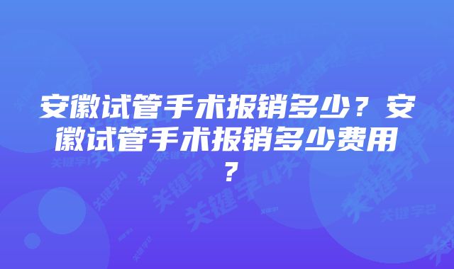 安徽试管手术报销多少？安徽试管手术报销多少费用？