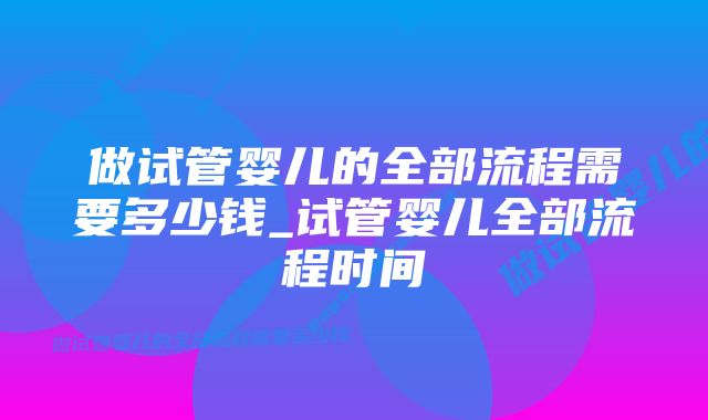 做试管婴儿的全部流程需要多少钱_试管婴儿全部流程时间