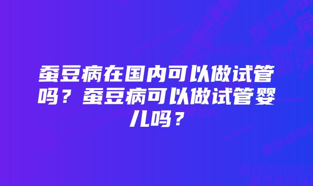 蚕豆病在国内可以做试管吗？蚕豆病可以做试管婴儿吗？