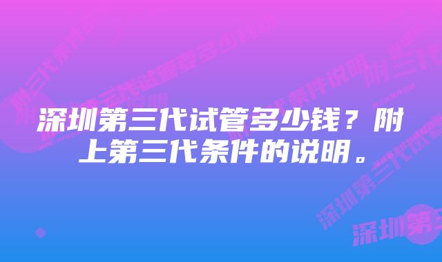 深圳第三代试管多少钱？附上第三代条件的说明。