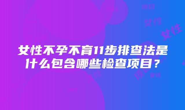 女性不孕不育11步排查法是什么包含哪些检查项目？