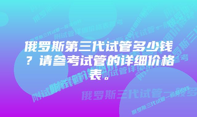 俄罗斯第三代试管多少钱？请参考试管的详细价格表。