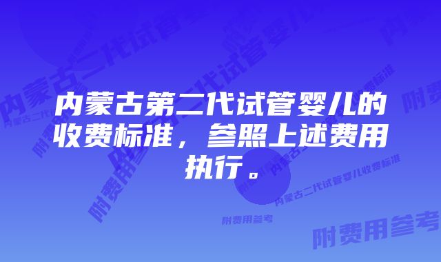 内蒙古第二代试管婴儿的收费标准，参照上述费用执行。