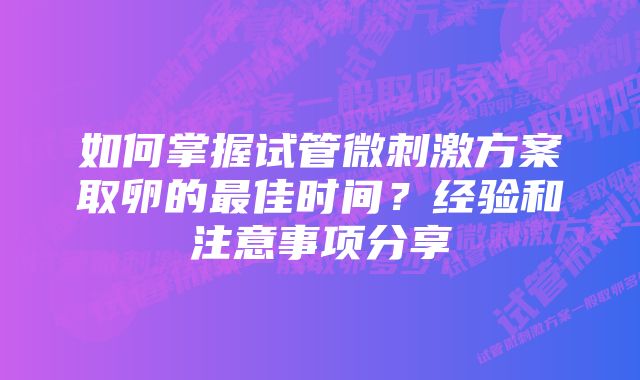 如何掌握试管微刺激方案取卵的最佳时间？经验和注意事项分享