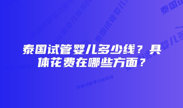 泰国试管婴儿多少线？具体花费在哪些方面？