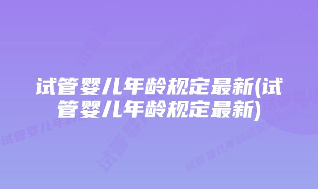 试管婴儿年龄规定最新(试管婴儿年龄规定最新)