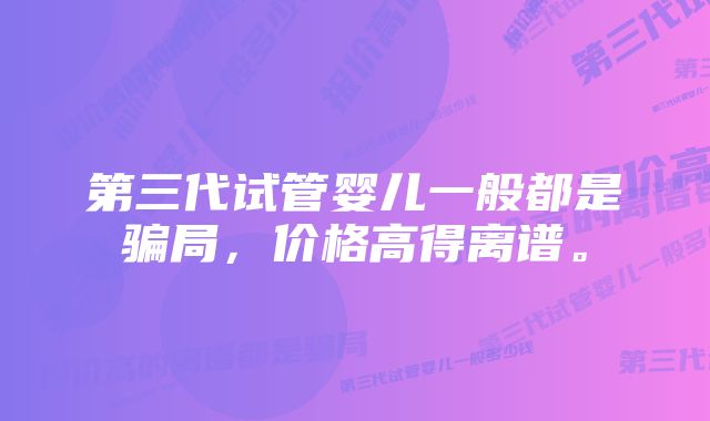 第三代试管婴儿一般都是骗局，价格高得离谱。