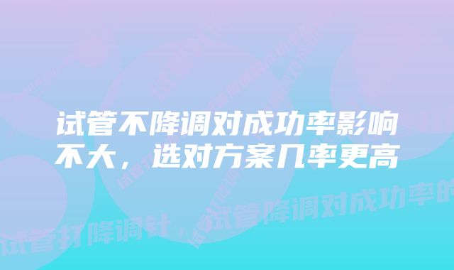 试管不降调对成功率影响不大，选对方案几率更高