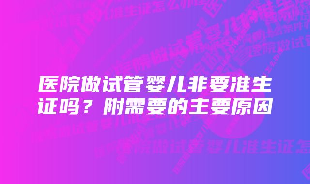 医院做试管婴儿非要准生证吗？附需要的主要原因