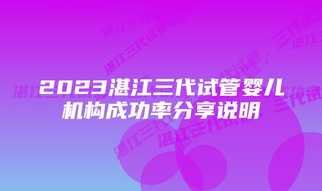 2023湛江三代试管婴儿机构成功率分享说明