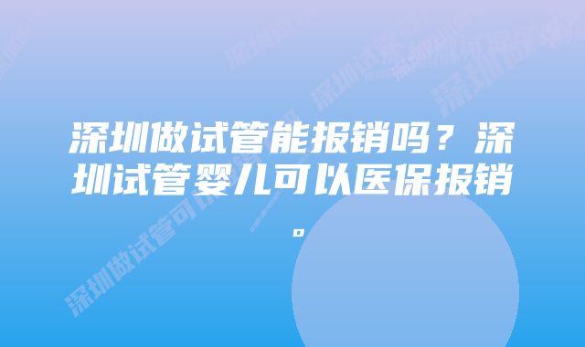 深圳做试管能报销吗？深圳试管婴儿可以医保报销。