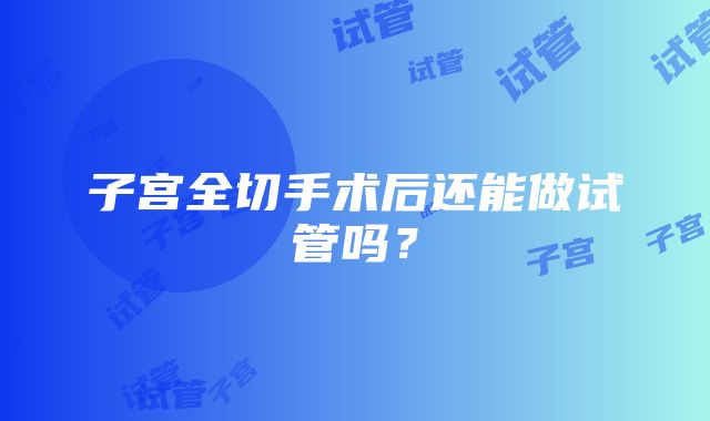 子宫全切手术后还能做试管吗？