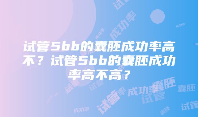 试管5bb的囊胚成功率高不？试管5bb的囊胚成功率高不高？