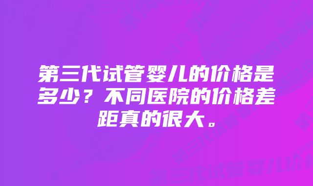 第三代试管婴儿的价格是多少？不同医院的价格差距真的很大。