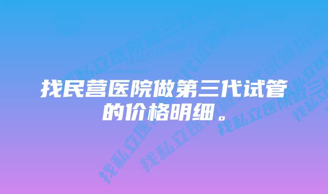 找民营医院做第三代试管的价格明细。