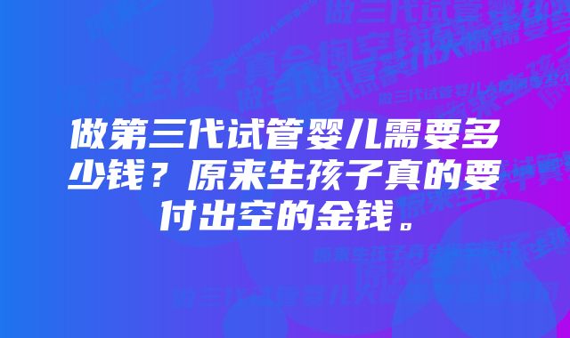 做第三代试管婴儿需要多少钱？原来生孩子真的要付出空的金钱。