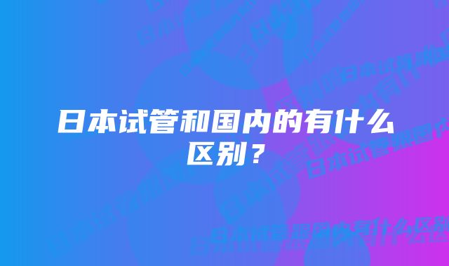 日本试管和国内的有什么区别？