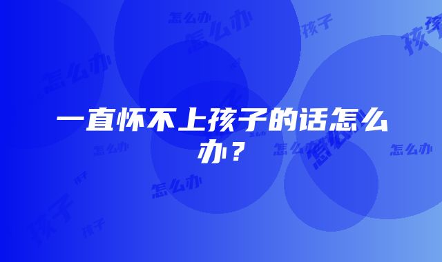 一直怀不上孩子的话怎么办？