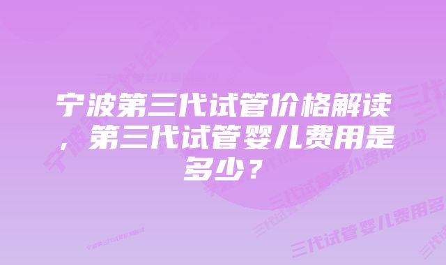 宁波第三代试管价格解读，第三代试管婴儿费用是多少？