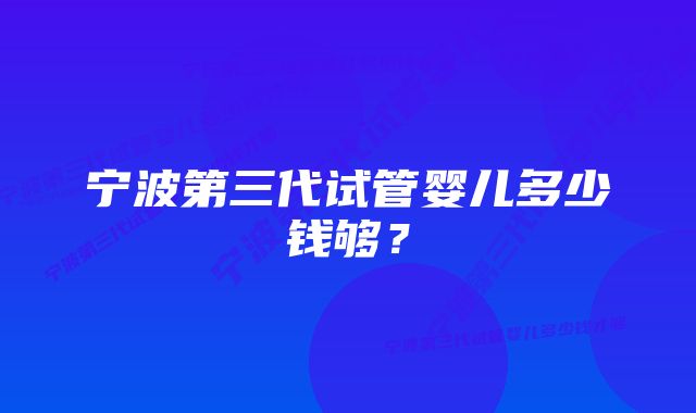 宁波第三代试管婴儿多少钱够？