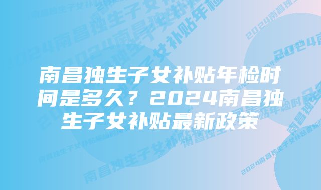 南昌独生子女补贴年检时间是多久？2024南昌独生子女补贴最新政策