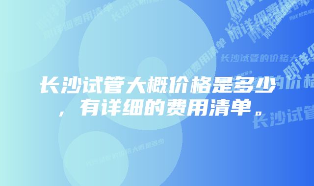 长沙试管大概价格是多少，有详细的费用清单。