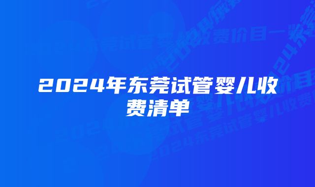 2024年东莞试管婴儿收费清单