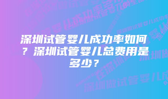 深圳试管婴儿成功率如何？深圳试管婴儿总费用是多少？