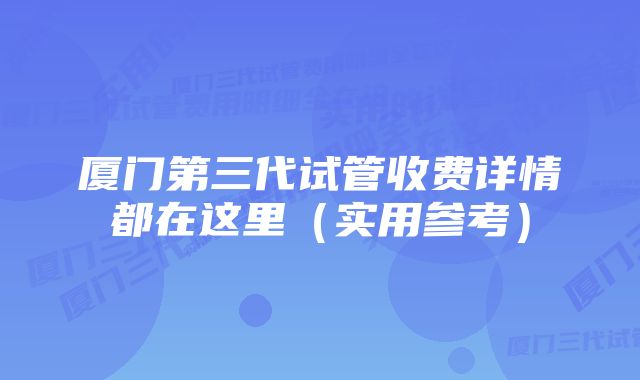 厦门第三代试管收费详情都在这里（实用参考）