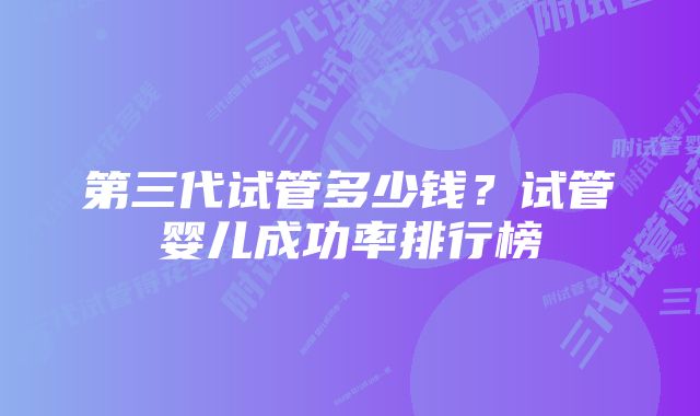 第三代试管多少钱？试管婴儿成功率排行榜