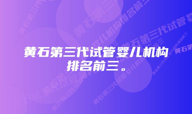 黄石第三代试管婴儿机构排名前三。