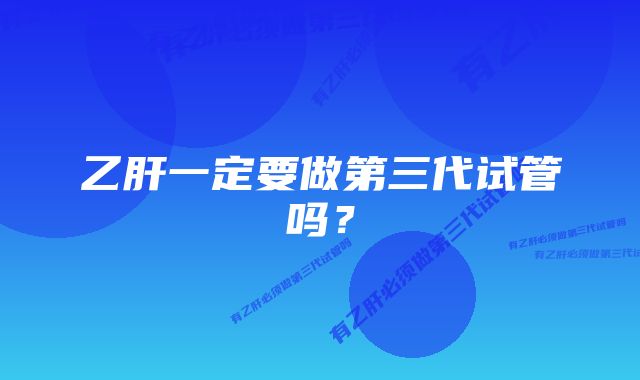 乙肝一定要做第三代试管吗？