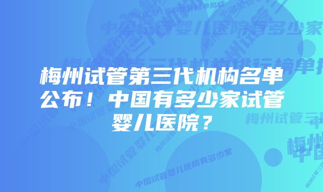 梅州试管第三代机构名单公布！中国有多少家试管婴儿医院？