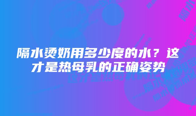 隔水烫奶用多少度的水？这才是热母乳的正确姿势