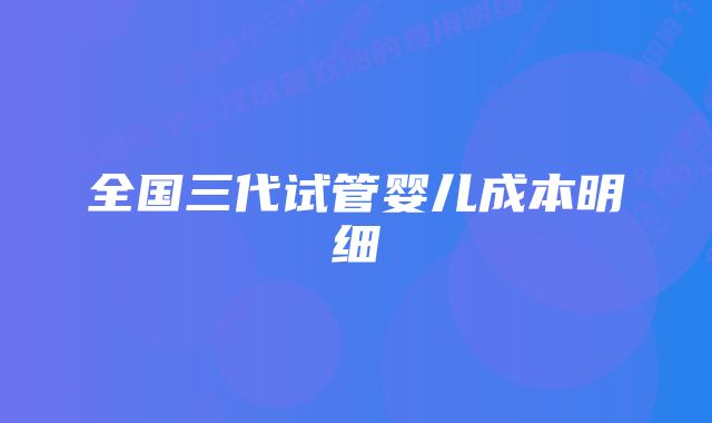 全国三代试管婴儿成本明细