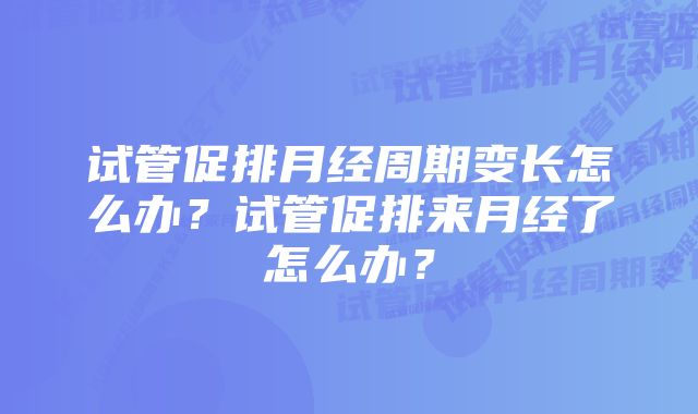 试管促排月经周期变长怎么办？试管促排来月经了怎么办？