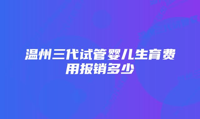 温州三代试管婴儿生育费用报销多少