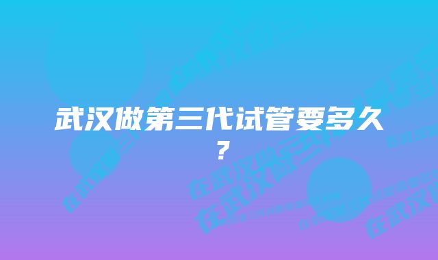 武汉做第三代试管要多久？