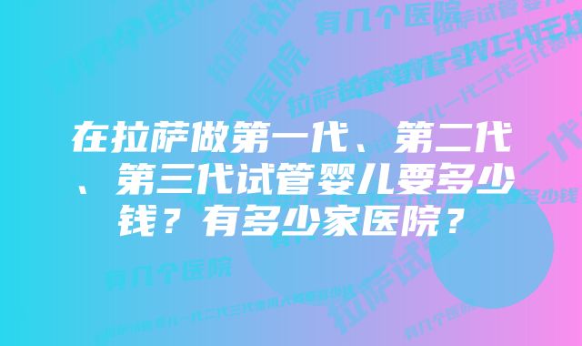 在拉萨做第一代、第二代、第三代试管婴儿要多少钱？有多少家医院？