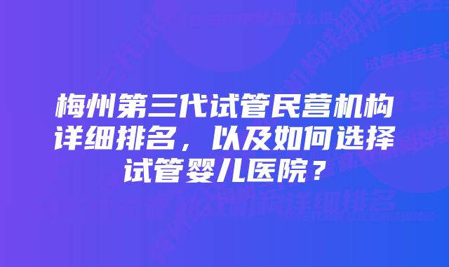 梅州第三代试管民营机构详细排名，以及如何选择试管婴儿医院？