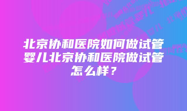 北京协和医院如何做试管婴儿北京协和医院做试管怎么样？