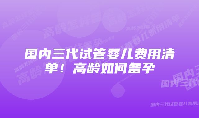 国内三代试管婴儿费用清单！高龄如何备孕