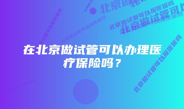 在北京做试管可以办理医疗保险吗？