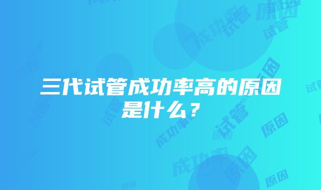 三代试管成功率高的原因是什么？