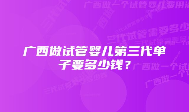 广西做试管婴儿第三代单子要多少钱？