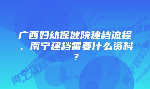 广西妇幼保健院建档流程，南宁建档需要什么资料？