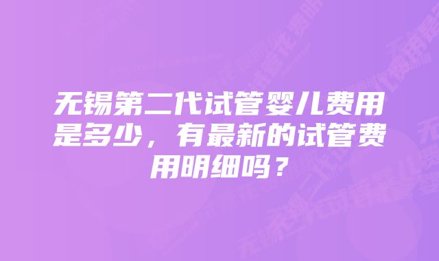 无锡第二代试管婴儿费用是多少，有最新的试管费用明细吗？