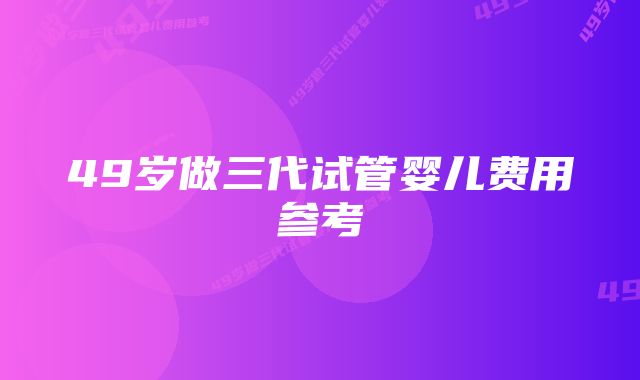 49岁做三代试管婴儿费用参考